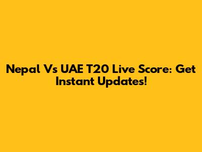 Nepal Vs UAE T20 Live Score: Get Instant Updates!