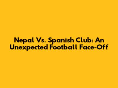 Nepal Vs. Spanish Club: An Unexpected Football Face-Off