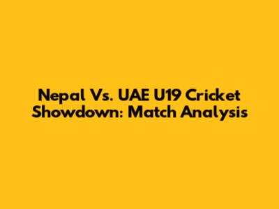 Nepal Vs. UAE U19 Cricket Showdown: Match Analysis