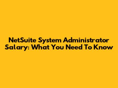 NetSuite System Administrator Salary: What You Need To Know