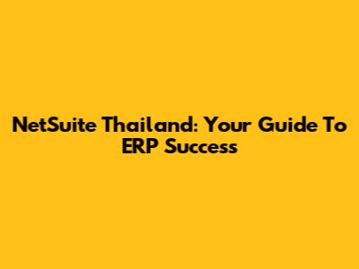 NetSuite Thailand: Your Guide To ERP Success