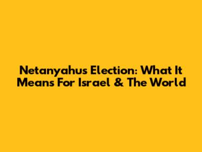 Netanyahu's Election: What It Means For Israel & The World