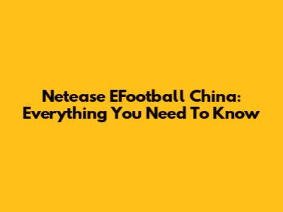 Netease EFootball China: Everything You Need To Know
