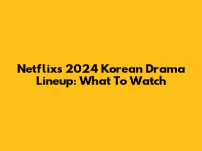 Netflix's 2024 Korean Drama Lineup: What To Watch