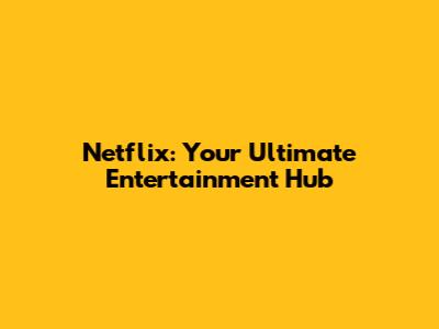 Netflix: Your Ultimate Entertainment Hub