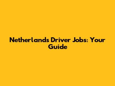 Netherlands Driver Jobs: Your Guide