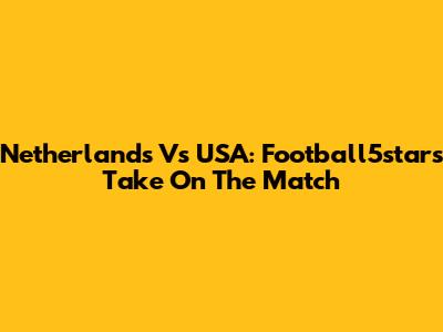 Netherlands Vs USA: Football5star's Take On The Match