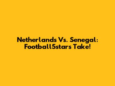 Netherlands Vs. Senegal: Football5star's Take!