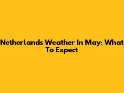 Netherlands Weather In May: What To Expect