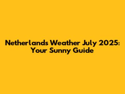 Netherlands Weather July 2025: Your Sunny Guide