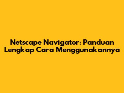 Netscape Navigator: Panduan Lengkap Cara Menggunakannya