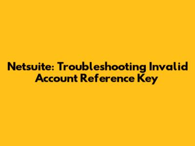 Netsuite: Troubleshooting Invalid Account Reference Key