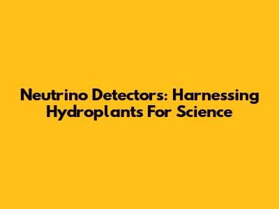 Neutrino Detectors: Harnessing Hydroplants For Science