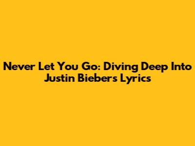 Never Let You Go: Diving Deep Into Justin Bieber's Lyrics