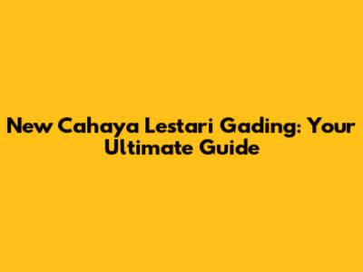 New Cahaya Lestari Gading: Your Ultimate Guide