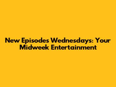 New Episodes Wednesdays: Your Midweek Entertainment