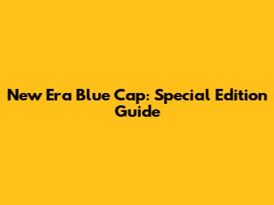 New Era Blue Cap: Special Edition Guide