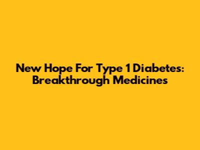 New Hope For Type 1 Diabetes: Breakthrough Medicines