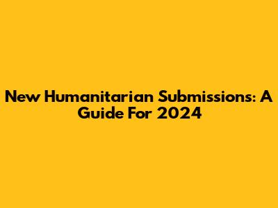 New Humanitarian Submissions: A Guide For 2024