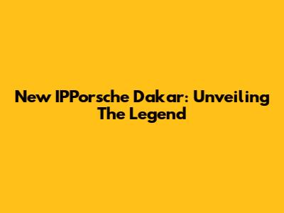 New IPPorsche Dakar: Unveiling The Legend