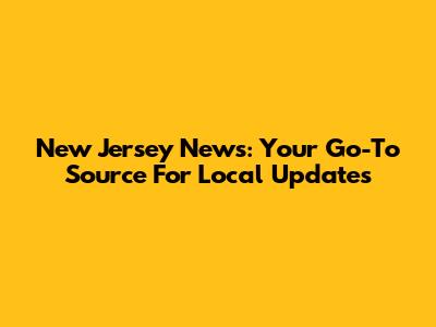 New Jersey News: Your Go-To Source For Local Updates