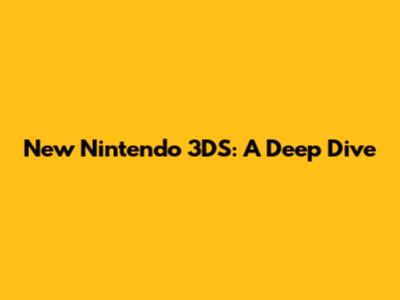 New Nintendo 3DS: A Deep Dive