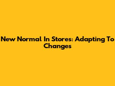 New Normal In Stores: Adapting To Changes