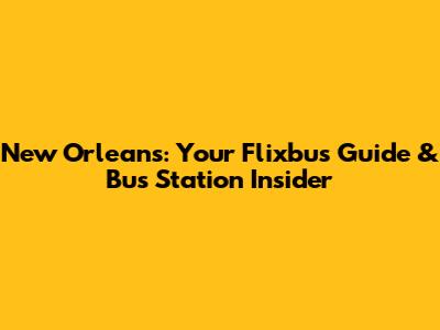 New Orleans: Your Flixbus Guide & Bus Station Insider