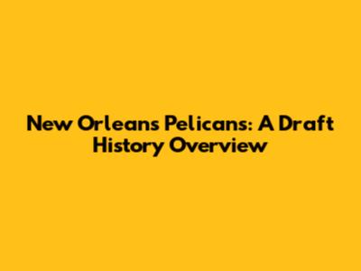 New Orleans Pelicans: A Draft History Overview