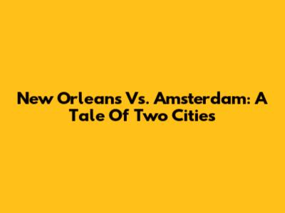 New Orleans Vs. Amsterdam: A Tale Of Two Cities