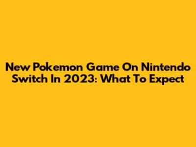 New Pokemon Game On Nintendo Switch In 2023: What To Expect