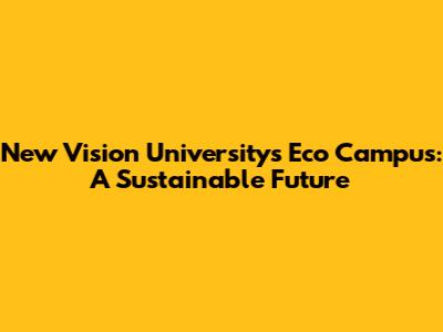 New Vision University's Eco Campus: A Sustainable Future
