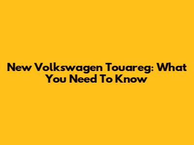 New Volkswagen Touareg: What You Need To Know