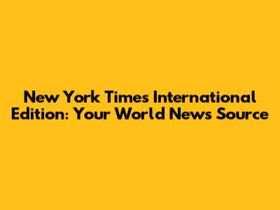 New York Times International Edition: Your World News Source