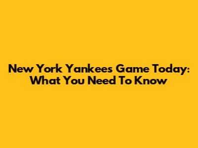 New York Yankees Game Today: What You Need To Know