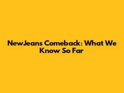 NewJeans Comeback: What We Know So Far