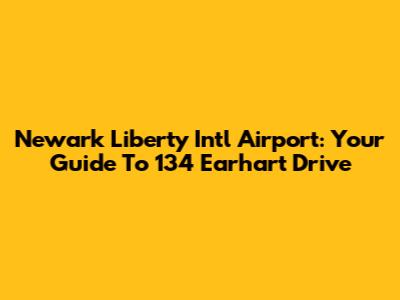 Newark Liberty Int'l Airport: Your Guide To 134 Earhart Drive