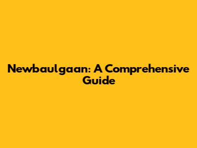 Newbaulgaan: A Comprehensive Guide