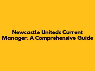 Newcastle United's Current Manager: A Comprehensive Guide