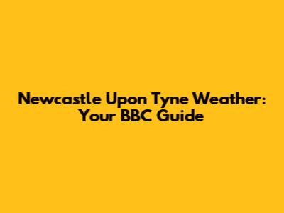 Newcastle Upon Tyne Weather: Your BBC Guide