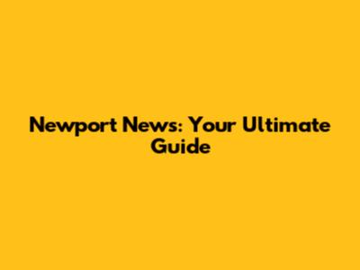 Newport News: Your Ultimate Guide