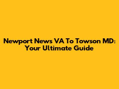 Newport News VA To Towson MD: Your Ultimate Guide
