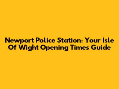 Newport Police Station: Your Isle Of Wight Opening Times Guide