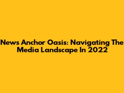News Anchor Oasis: Navigating The Media Landscape In 2022
