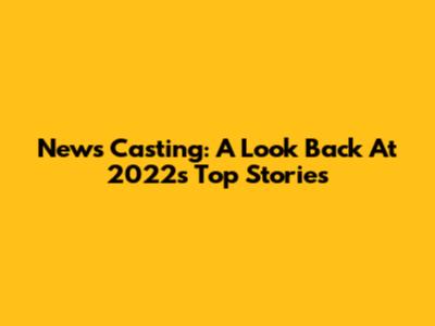 News Casting: A Look Back At 2022's Top Stories