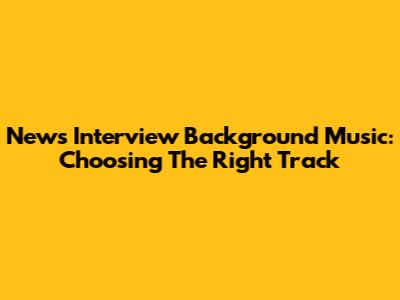 News Interview Background Music: Choosing The Right Track
