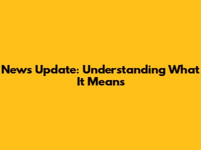 News Update: Understanding What It Means