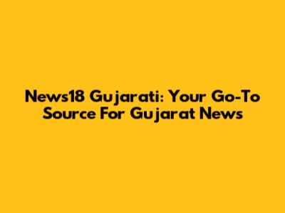 News18 Gujarati: Your Go-To Source For Gujarat News