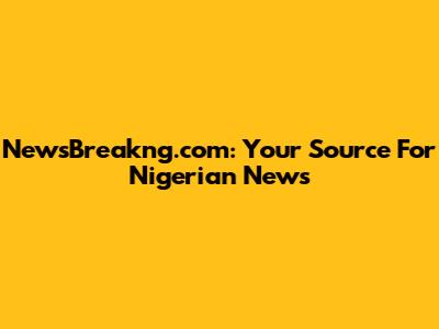 NewsBreakng.com: Your Source For Nigerian News