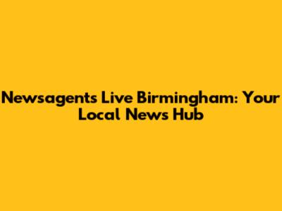 Newsagents Live Birmingham: Your Local News Hub